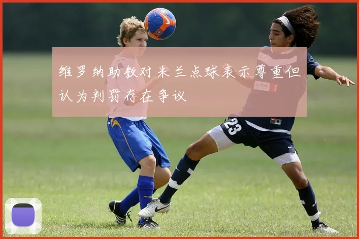维罗纳助教对米兰点球表示尊重但认为判罚存在争议