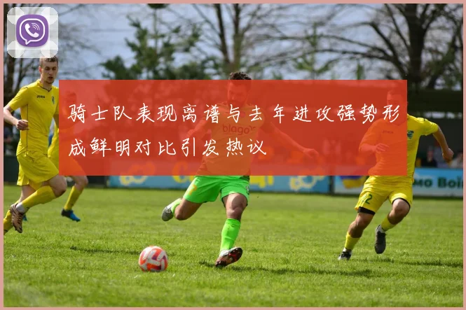 骑士队表现离谱与去年进攻强势形成鲜明对比引发热议