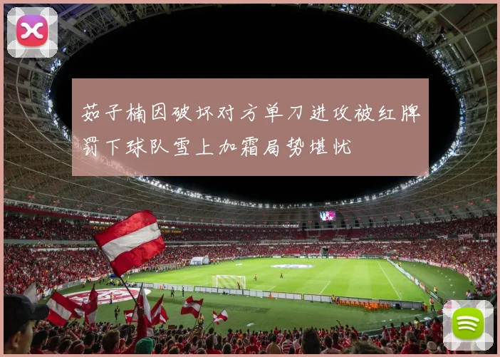 茹子楠因破坏对方单刀进攻被红牌罚下球队雪上加霜局势堪忧