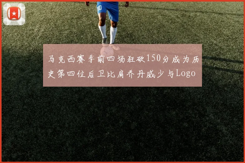 马克西赛季前四场狂砍150分成为历史第四位后卫比肩乔丹威少与Logo男
