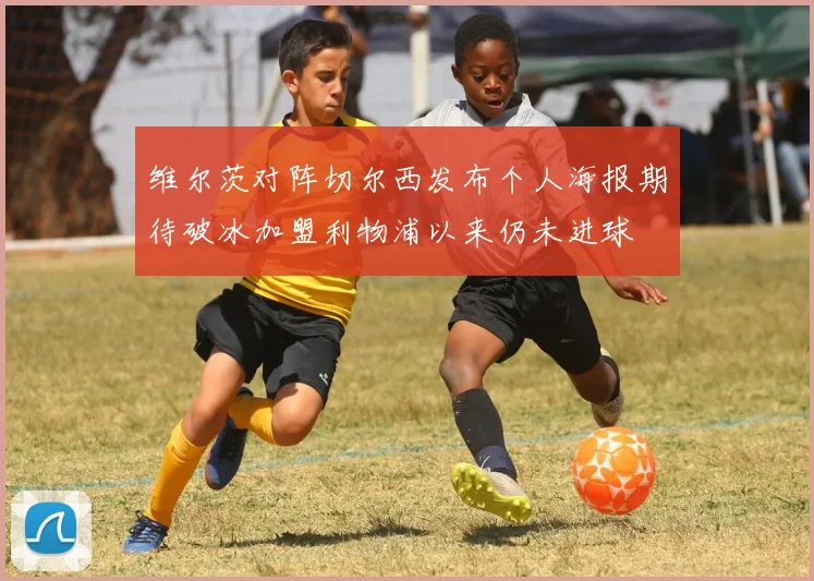 维尔茨对阵切尔西发布个人海报期待破冰加盟利物浦以来仍未进球