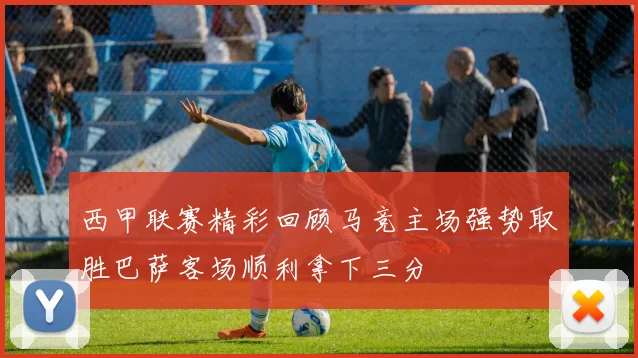 西甲联赛精彩回顾马竞主场强势取胜巴萨客场顺利拿下三分
