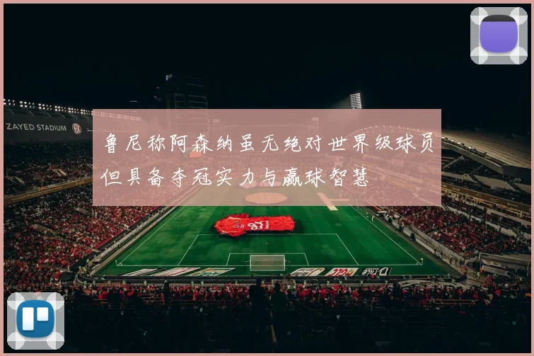 鲁尼称阿森纳虽无绝对世界级球员但具备夺冠实力与赢球智慧