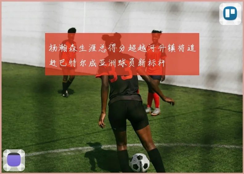 杨瀚森生涯总得分超越河升镇将追赶巴特尔成亚洲球员新标杆