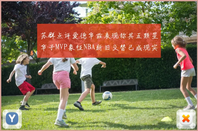 苏群点评爱德华兹表现称其五颗星华子MVP象征NBA新旧交替已成现实