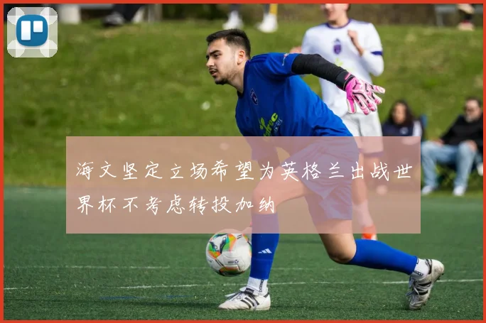 海文坚定立场希望为英格兰出战世界杯不考虑转投加纳