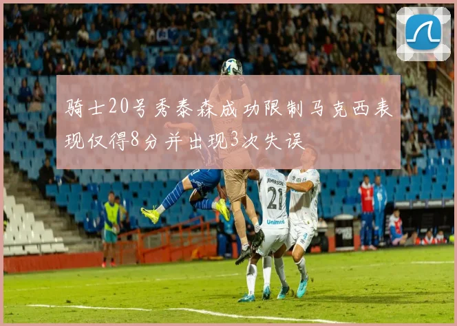 骑士20号秀泰森成功限制马克西表现仅得8分并出现3次失误