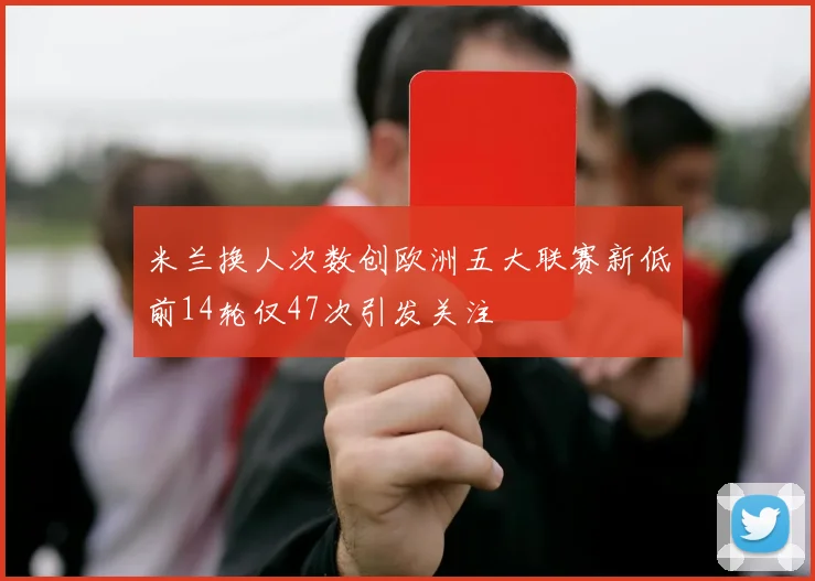 米兰换人次数创欧洲五大联赛新低前14轮仅47次引发关注