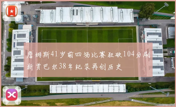 詹姆斯41岁前四场比赛狂砍104分刷新贾巴尔38年纪录再创历史