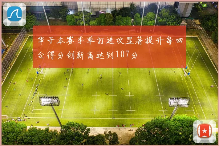 华子本赛季单打进攻显著提升每回合得分创新高达到107分