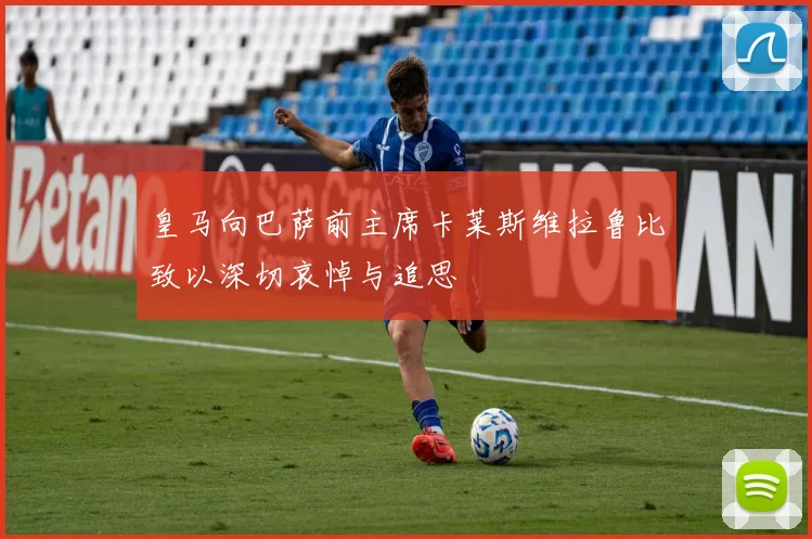 皇马向巴萨前主席卡莱斯维拉鲁比致以深切哀悼与追思