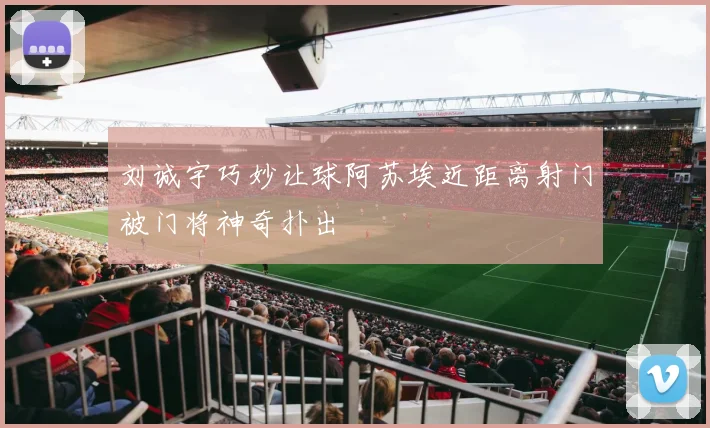 刘诚宇巧妙让球阿苏埃近距离射门被门将神奇扑出