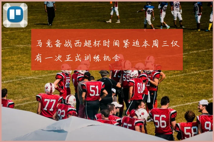 马竞备战西超杯时间紧迫本周三仅有一次正式训练机会