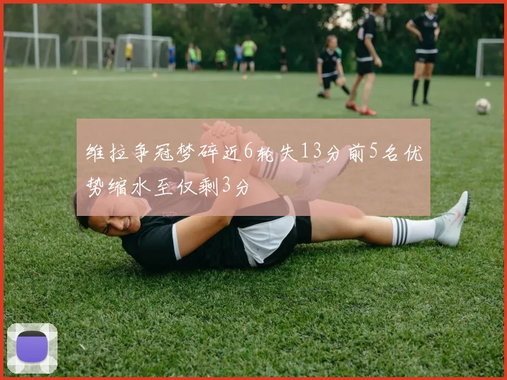维拉争冠梦碎近6轮失13分前5名优势缩水至仅剩3分