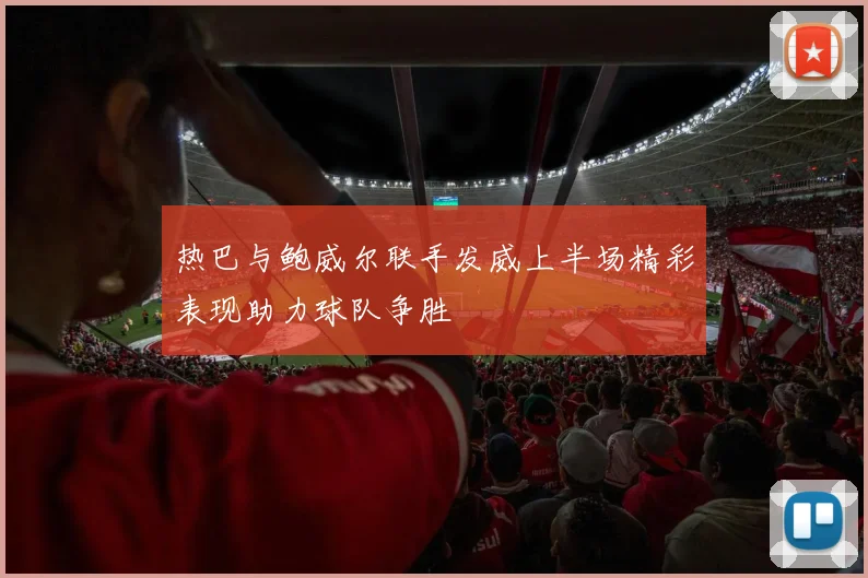 热巴与鲍威尔联手发威上半场精彩表现助力球队争胜