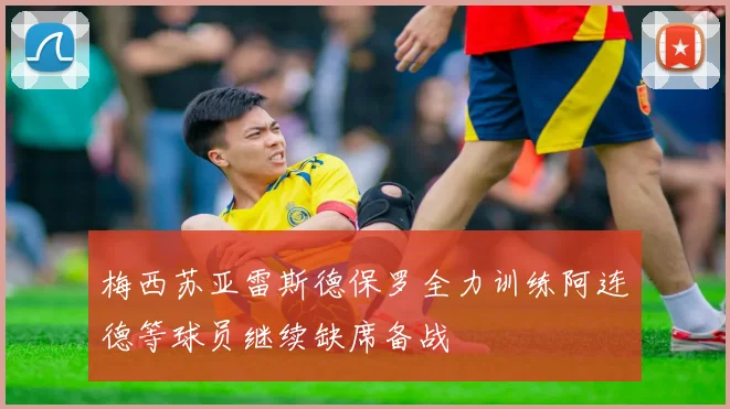 梅西苏亚雷斯德保罗全力训练阿连德等球员继续缺席备战