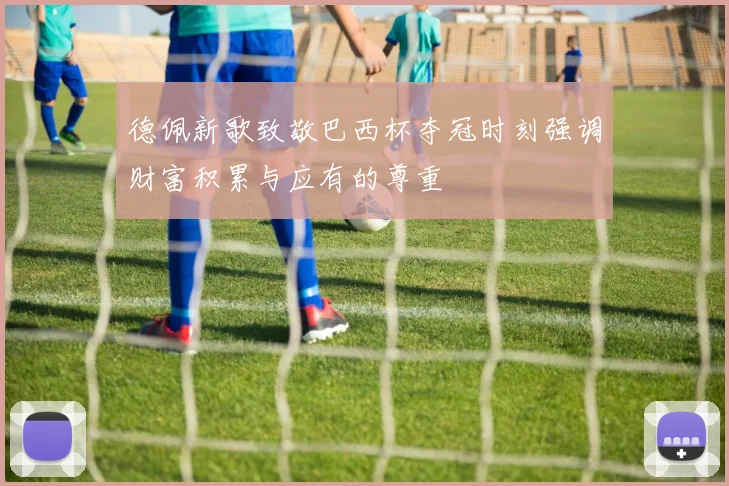 德佩新歌致敬巴西杯夺冠时刻强调财富积累与应有的尊重