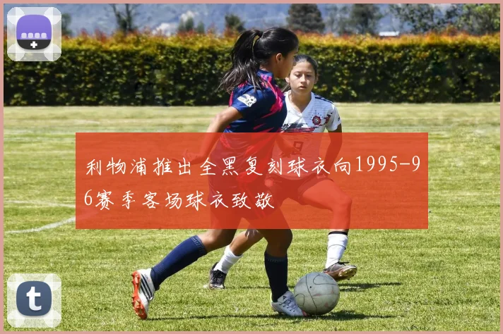 利物浦推出全黑复刻球衣向1995-96赛季客场球衣致敬