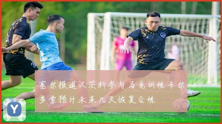 塞尔报道汉茨科参与马竞训练卡尔多索预计未来几天恢复合练