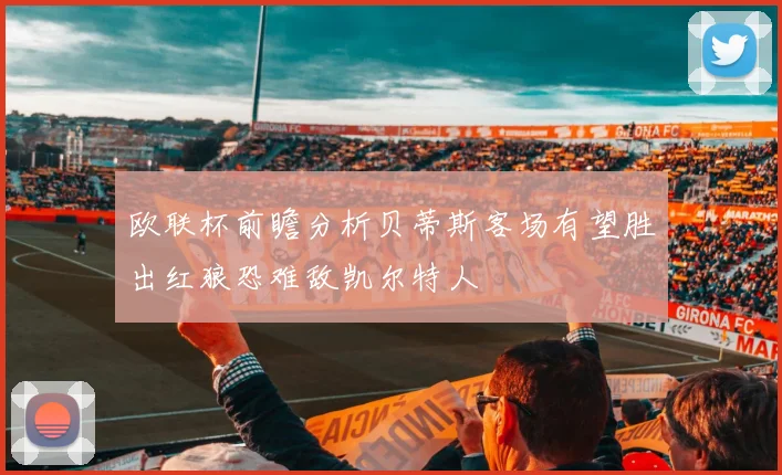 欧联杯前瞻分析贝蒂斯客场有望胜出红狼恐难敌凯尔特人