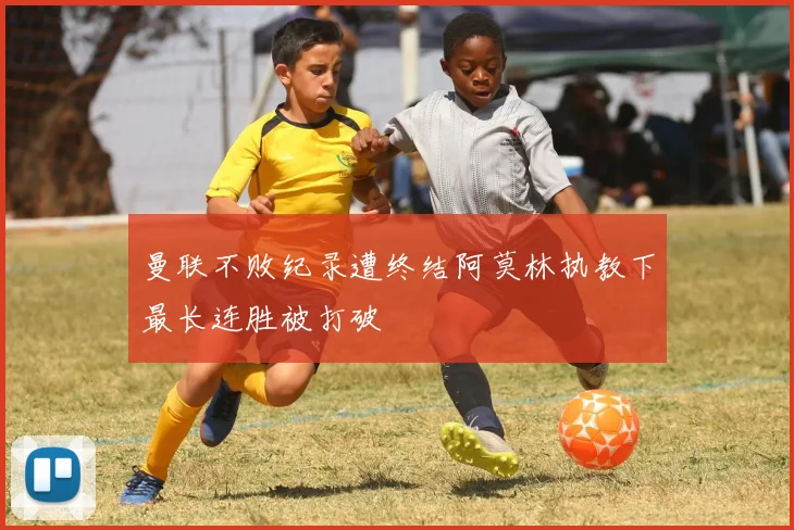 曼联不败纪录遭终结阿莫林执教下最长连胜被打破