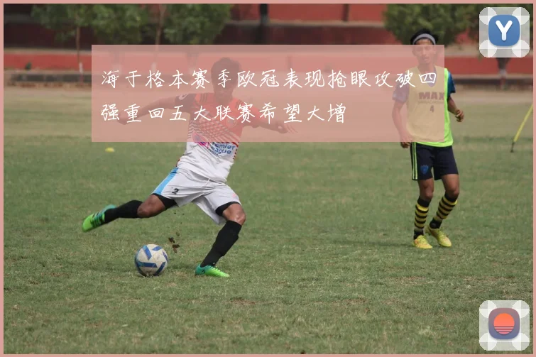 海于格本赛季欧冠表现抢眼攻破四强重回五大联赛希望大增