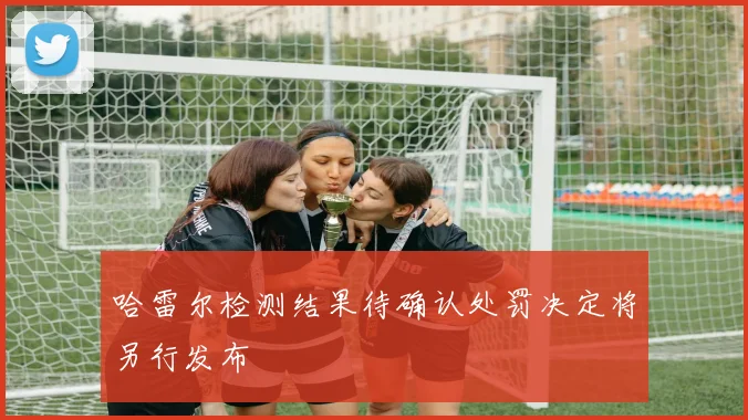 哈雷尔检测结果待确认处罚决定将另行发布
