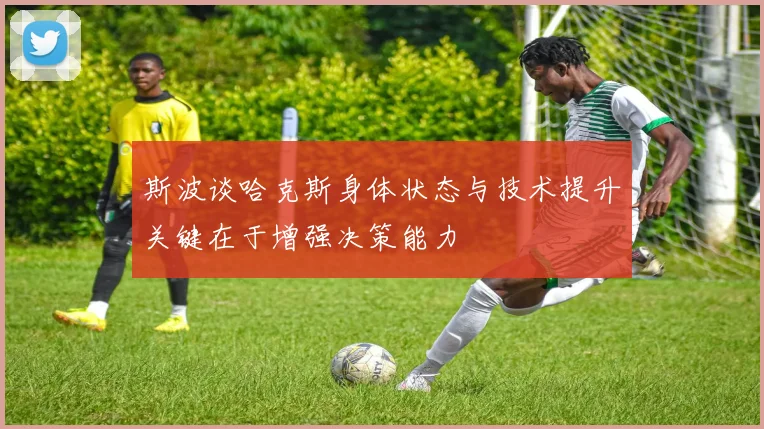斯波谈哈克斯身体状态与技术提升关键在于增强决策能力