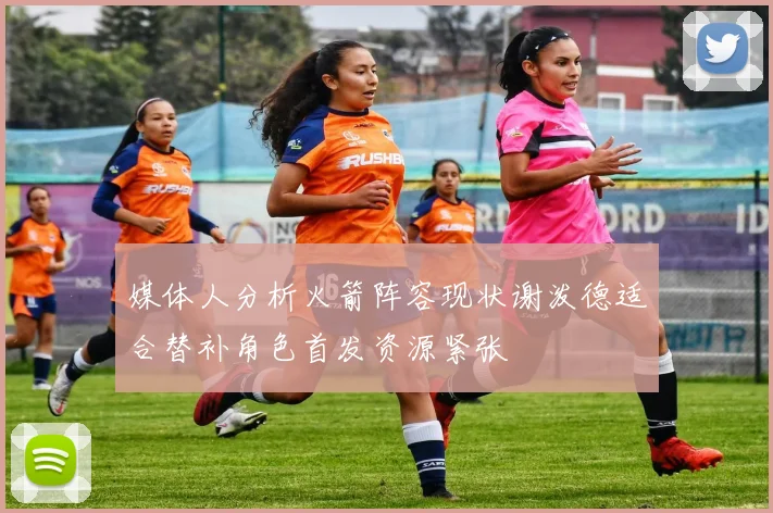 媒体人分析火箭阵容现状谢泼德适合替补角色首发资源紧张
