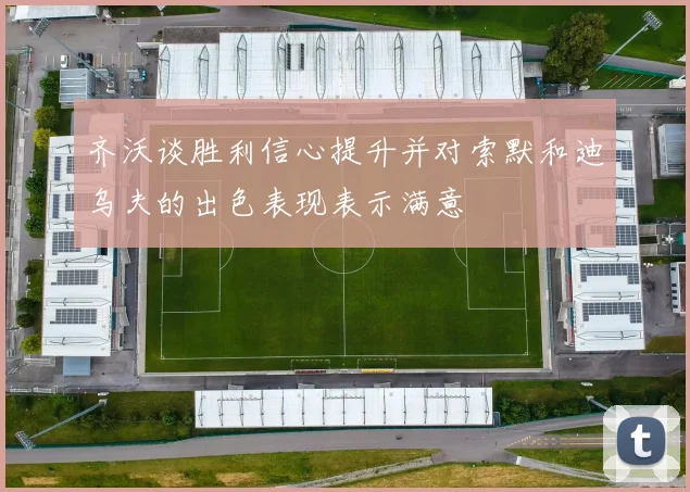 齐沃谈胜利信心提升并对索默和迪乌夫的出色表现表示满意
