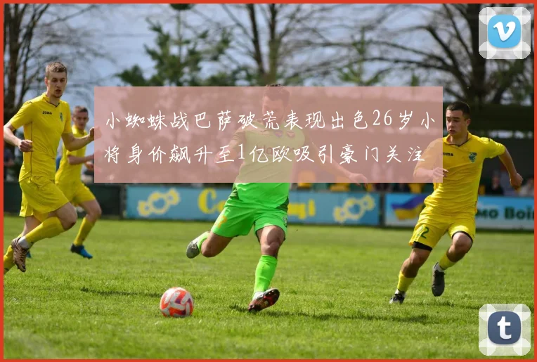 小蜘蛛战巴萨破荒表现出色26岁小将身价飙升至1亿欧吸引豪门关注