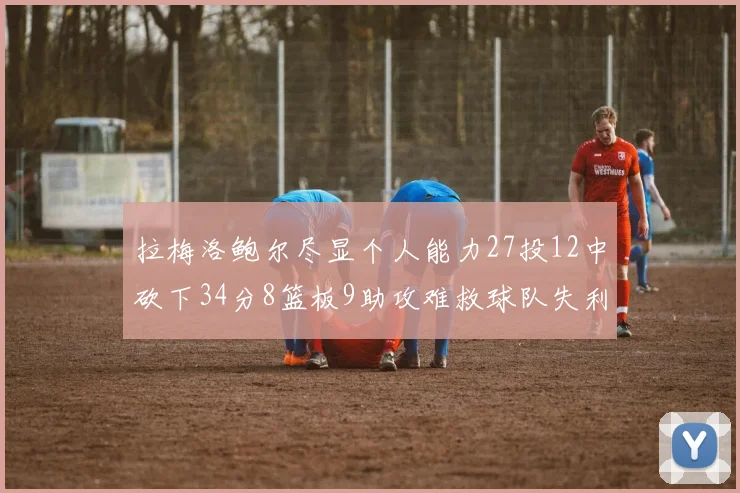 拉梅洛鲍尔尽显个人能力27投12中砍下34分8篮板9助攻难救球队失利