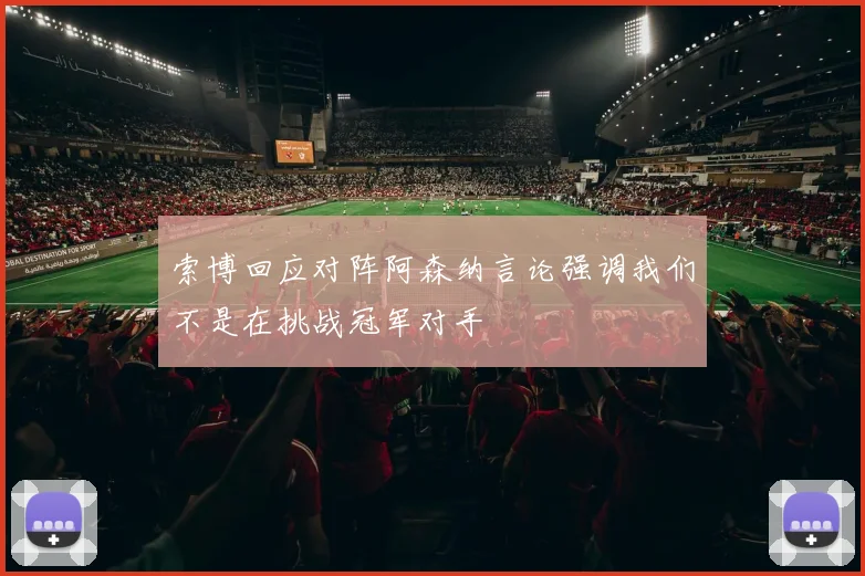 索博回应对阵阿森纳言论强调我们不是在挑战冠军对手