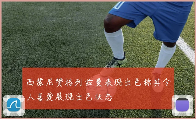 西蒙尼赞格列兹曼表现出色称其令人喜爱展现出色状态
