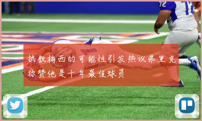 执教梅西的可能性引发热议弗里克称赞他是十年最佳球员