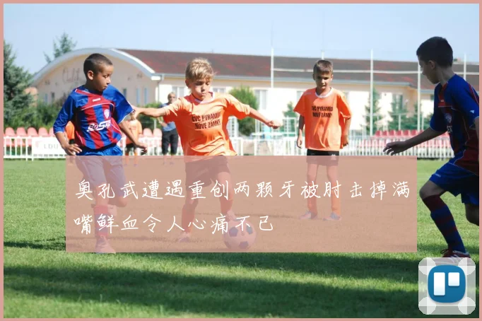 奥孔武遭遇重创两颗牙被肘击掉满嘴鲜血令人心痛不已