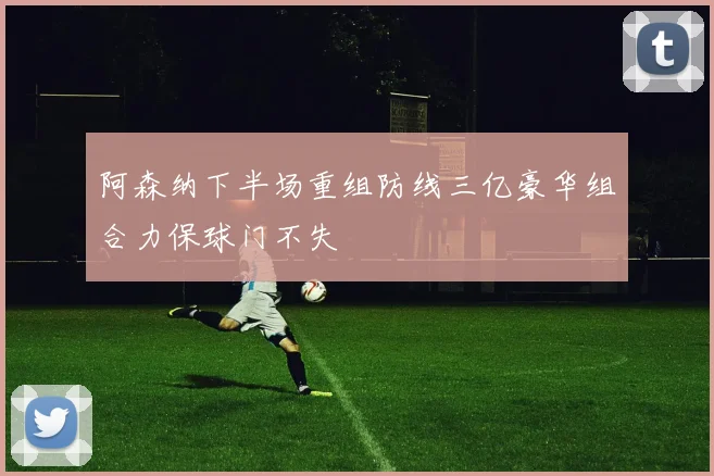 阿森纳下半场重组防线三亿豪华组合力保球门不失