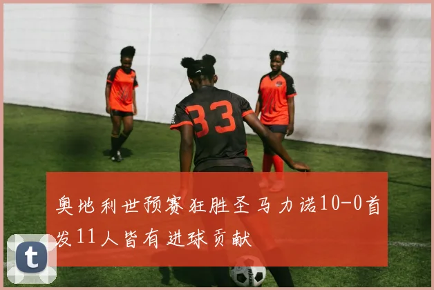 奥地利世预赛狂胜圣马力诺10-0首发11人皆有进球贡献