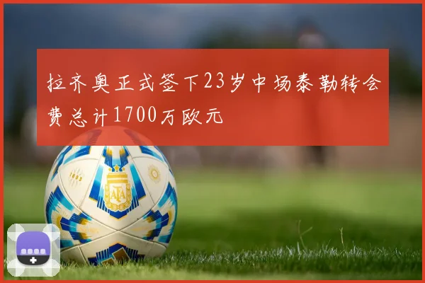 拉齐奥正式签下23岁中场泰勒转会费总计1700万欧元