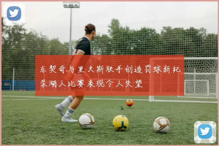 东契奇与里夫斯联手创造罚球新纪录湖人比赛表现令人失望