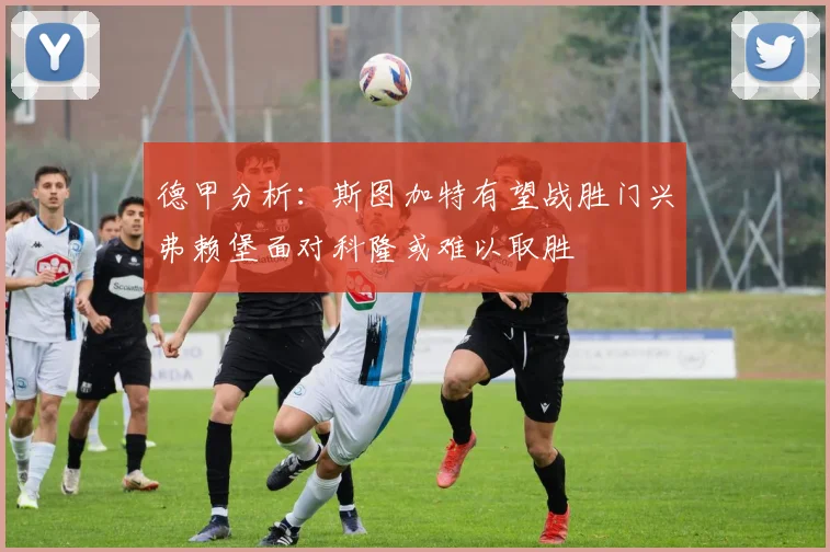 德甲分析：斯图加特有望战胜门兴弗赖堡面对科隆或难以取胜