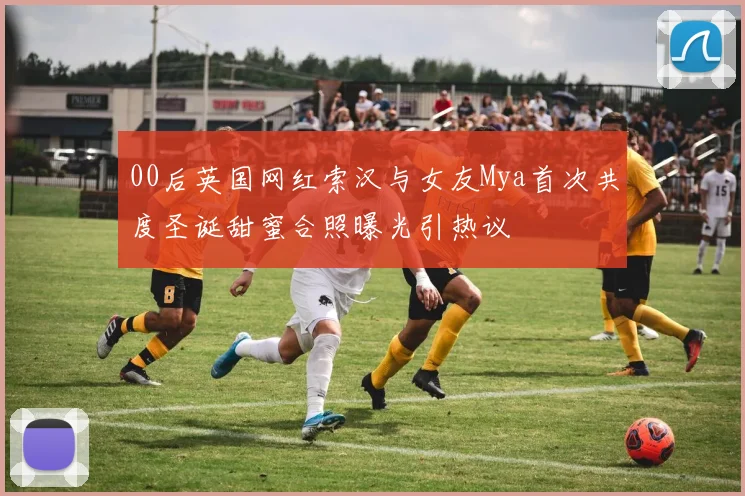 00后英国网红索汉与女友Mya首次共度圣诞甜蜜合照曝光引热议