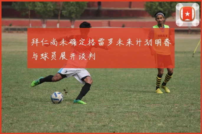 拜仁尚未确定格雷罗未来计划明春与球员展开谈判
