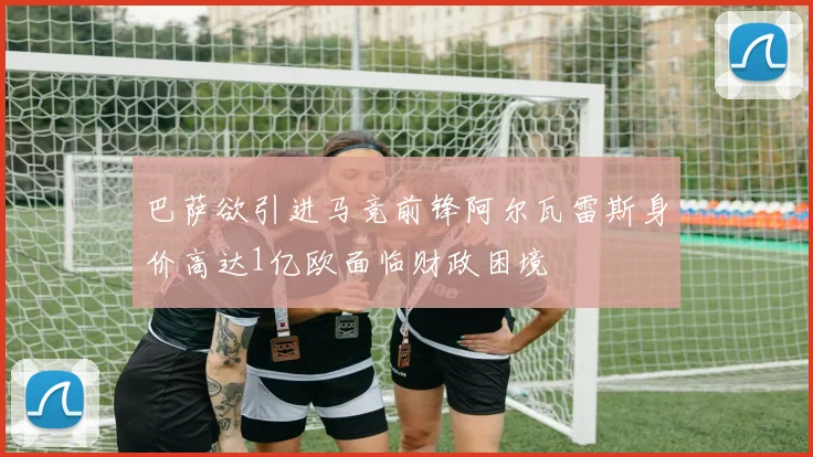 巴萨欲引进马竞前锋阿尔瓦雷斯身价高达1亿欧面临财政困境