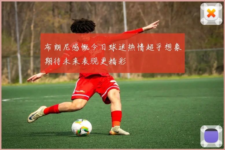 布朗尼感慨今日球迷热情超乎想象期待未来表现更精彩