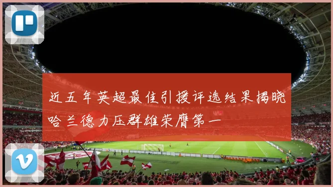 近五年英超最佳引援评选结果揭晓哈兰德力压群雄荣膺第一