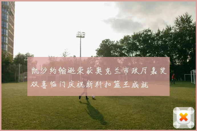 凯沙约翰逊荣获奥克兰市政厅嘉奖双喜临门庆祝新科扣篮王成就