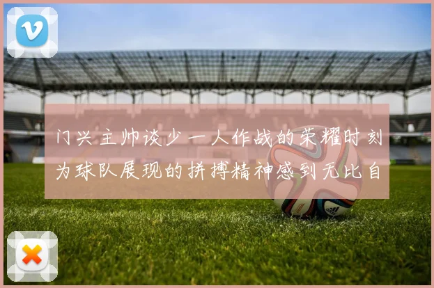 门兴主帅谈少一人作战的荣耀时刻为球队展现的拼搏精神感到无比自豪