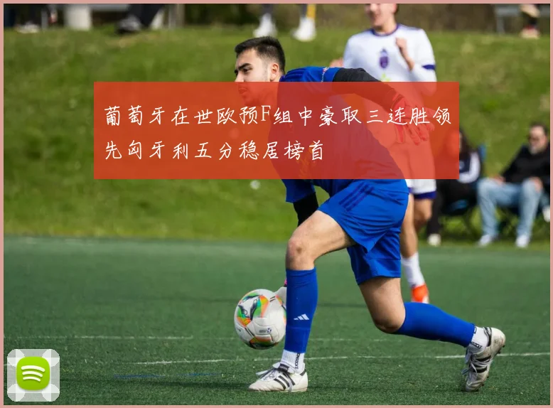 葡萄牙在世欧预F组中豪取三连胜领先匈牙利五分稳居榜首